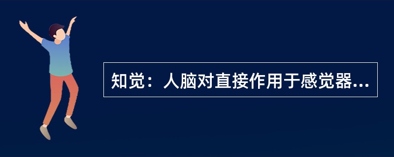 知觉：人脑对直接作用于感觉器官的事物的各种不同属性，各个不同部分及其相互关系的整