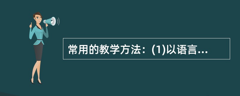 常用的教学方法：(1)以语言传递为主的教学方法：①讲授法；②谈话法；③讨论法；④