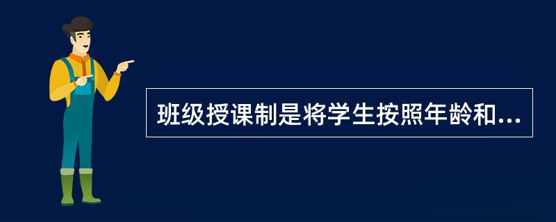 班级授课制是将学生按照年龄和程度编成班级，使每一个班级有固定的学生和课程，由教师