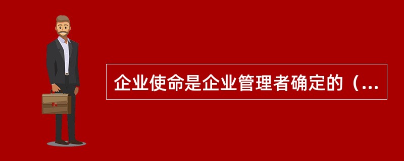 企业使命是企业管理者确定的（）、总目标、总特征、（）。