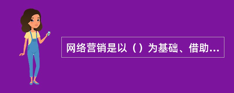 网络营销是以（）为基础、借助网络、通信和数字媒体技术，来实现营销目标的商务活动，