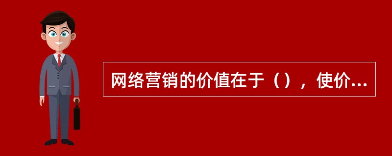 网络营销的价值在于（），使价值的交换更充分，更有效率。