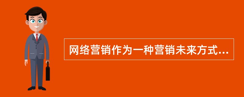 网络营销作为一种营销未来方式，下列说法正确的是（）