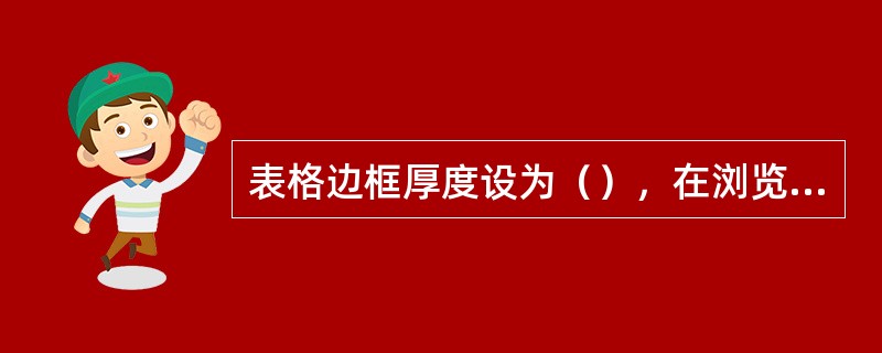 表格边框厚度设为（），在浏览器中显示时就没有边框了。