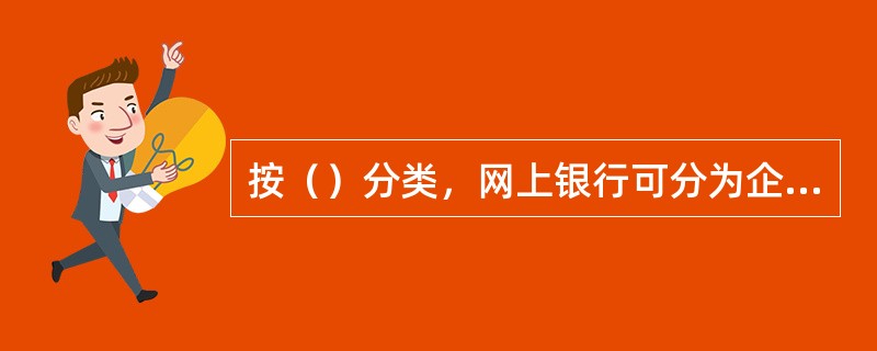 按（）分类，网上银行可分为企业网上银行和个人网上银行。