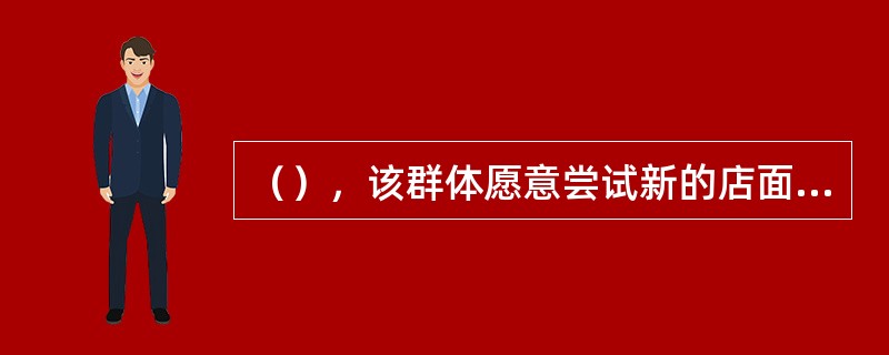 （），该群体愿意尝试新的店面、品种或购物方式，如网上购物或移动购物。