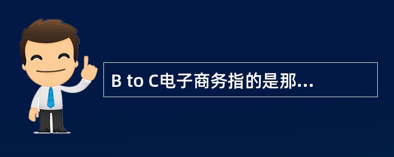 B to C电子商务指的是那一种类型的电子商务（）