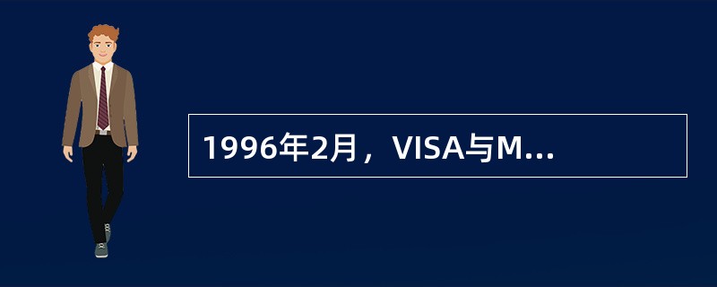 1996年2月，VISA与MASTERCARD两大信用卡国际组织共同发起制定了保