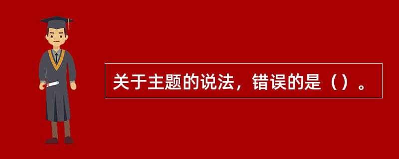 关于主题的说法，错误的是（）。