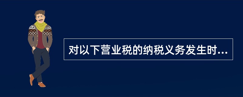 对以下营业税的纳税义务发生时间确定，正确的是（）。