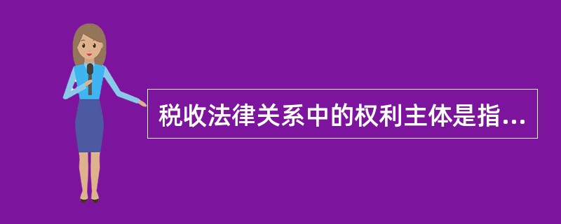 税收法律关系中的权利主体是指（）。