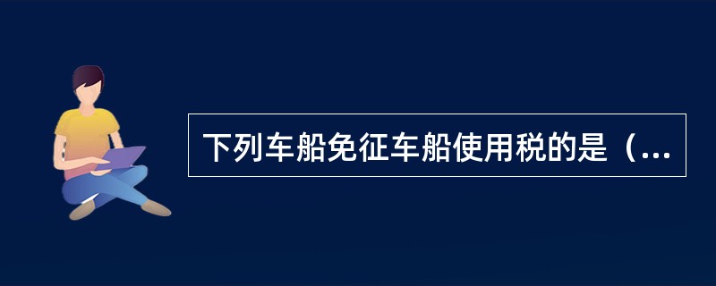 下列车船免征车船使用税的是（）。