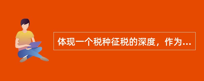 体现一个税种征税的深度，作为税收制度的中心环节的要素是（）。