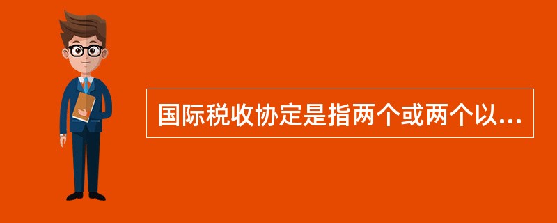 国际税收协定是指两个或两个以上的主权国家为了协调相互间在处理跨国纳税人征税事务和