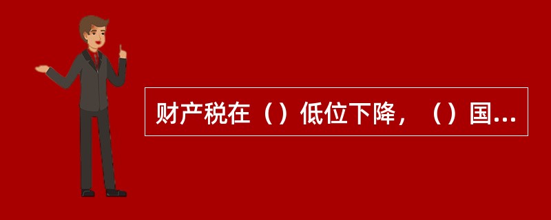 财产税在（）低位下降，（）国际双重征税矛盾。