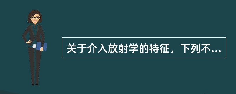 关于介入放射学的特征，下列不正确的是（）