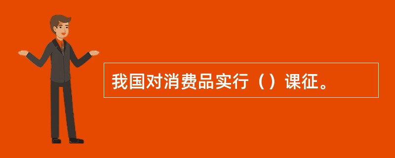 我国对消费品实行（）课征。