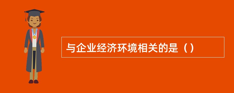 与企业经济环境相关的是（）