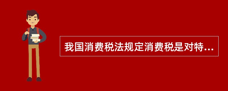 我国消费税法规定消费税是对特定的（）征收的一种税。