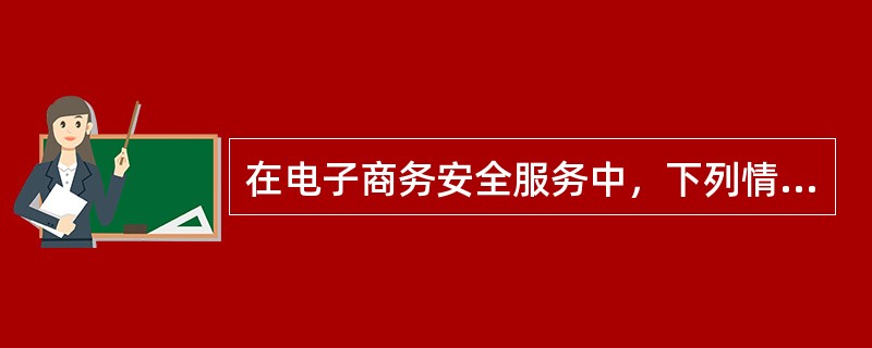 在电子商务安全服务中，下列情况需要用到数字签名技术（）