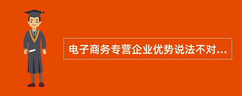 电子商务专营企业优势说法不对的是（）