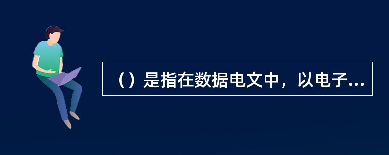 （）是指在数据电文中，以电子形式所含、所附或逻辑上与数据电文有联系的数据，和与数