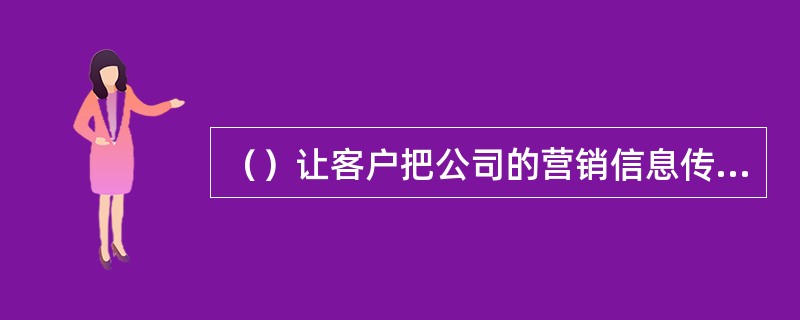 （）让客户把公司的营销信息传递给朋友、家庭和同事的方法。