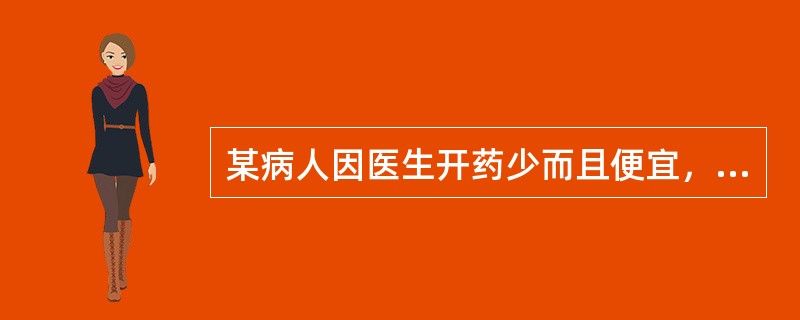 某病人因医生开药少而且便宜，所以对医生有意见，诊治医生在对病人作（）.