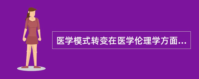 医学模式转变在医学伦理学方面的重要性是指（）.