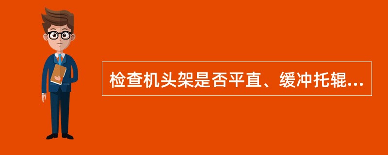 检查机头架是否平直、缓冲托辊是否齐全、机头滚筒是否牢固，有无塞煤、卡矸现象，如有