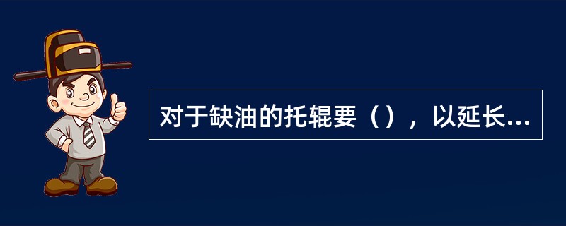 对于缺油的托辊要（），以延长托辊的使用寿命。