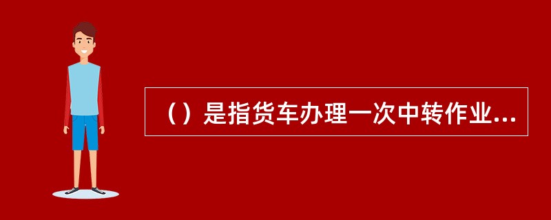 （）是指货车办理一次中转作业平均停留时间。