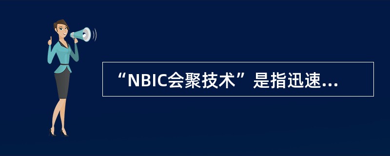 “NBIC会聚技术”是指迅速发展的四大科技领域的协同与融合，即：纳米科学与技术、