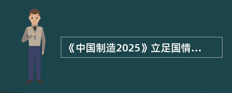 《中国制造2025》立足国情，立足现实，力争通过“三步走”实现制造强国的战略目标