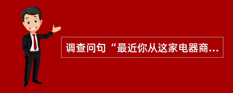 调查问句“最近你从这家电器商店购买了什么家电产品？”存在的问题是（）。