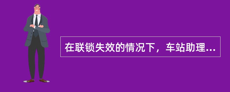 在联锁失效的情况下，车站助理值班员检查确认接车线路空闲后，应向车站值班员报告“×