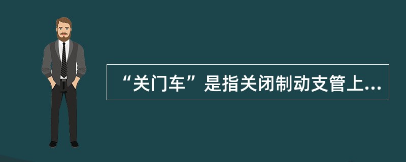 “关门车”是指关闭制动支管上的（），本身失去制动力的车辆。