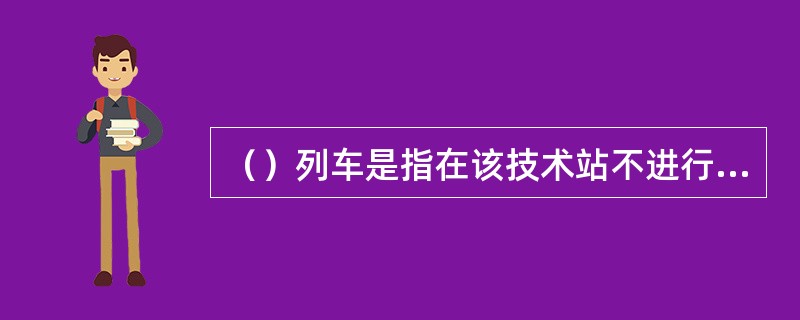 （）列车是指在该技术站不进行改编作业，而只在到发场进行到发技术作业后继续运行的列