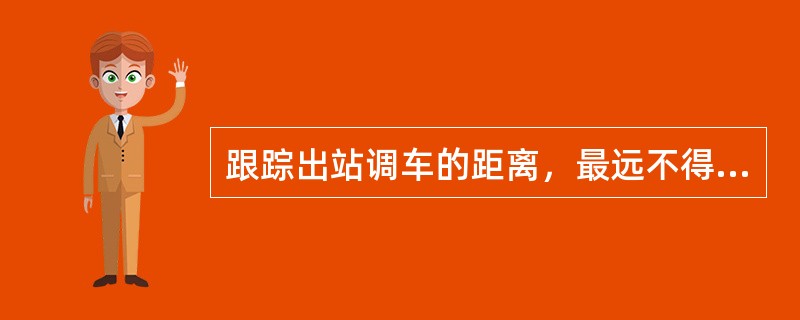 跟踪出站调车的距离，最远不得越过预告信号机（预告标）500m。