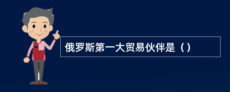 俄罗斯第一大贸易伙伴是（）