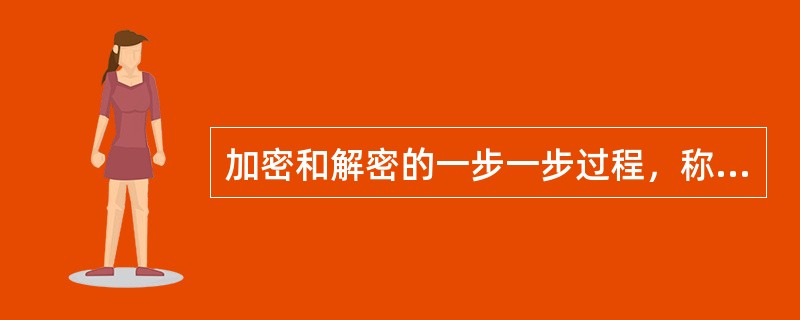 加密和解密的一步一步过程，称为（）