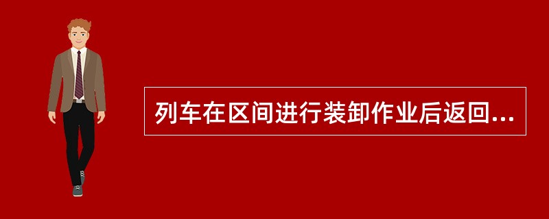 列车在区间进行装卸作业后返回车站，应按出站调车办理。