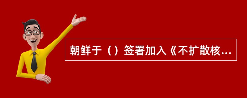 朝鲜于（）签署加入《不扩散核武器条约》。