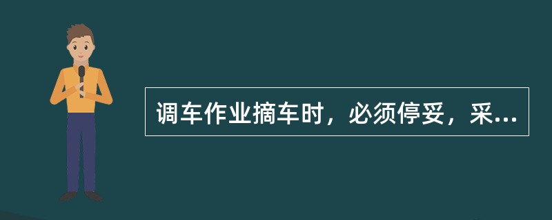 调车作业摘车时，必须停妥，采取好防溜措施，方可摘开车钩。