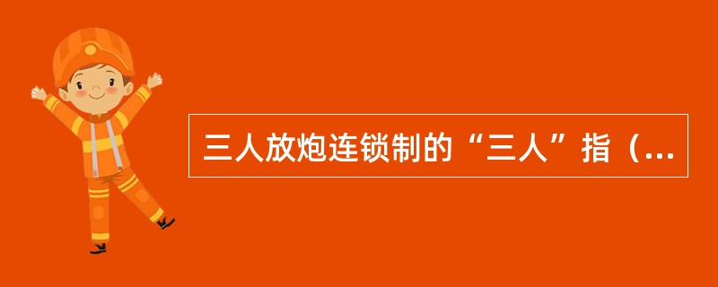 三人放炮连锁制的“三人”指（）。