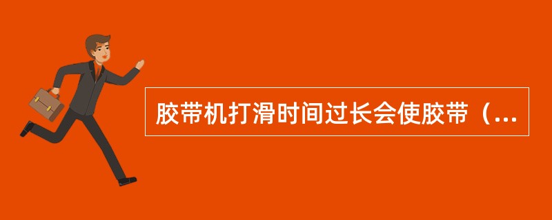 胶带机打滑时间过长会使胶带（）、起火、燃烧而造成重大事故。