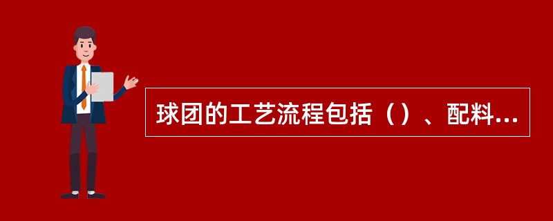 球团的工艺流程包括（）、配料、混合、选球、干燥、焙烧、成品和返矿处理。