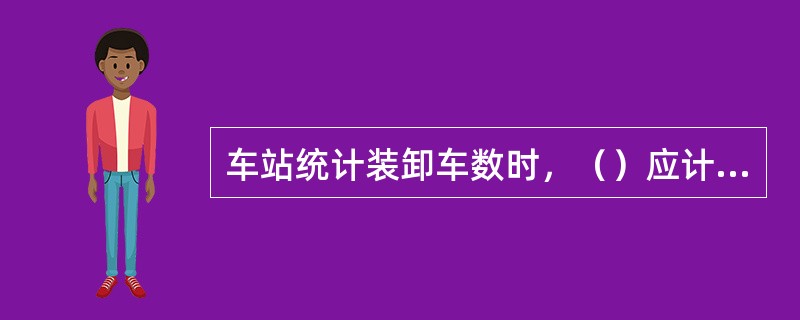 车站统计装卸车数时，（）应计算装车数。