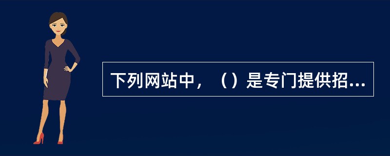 下列网站中，（）是专门提供招聘和求职服务的网站。