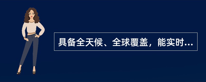 具备全天候、全球覆盖，能实时、全天候对全球范围各类目标提供持续监控的系统是（）。